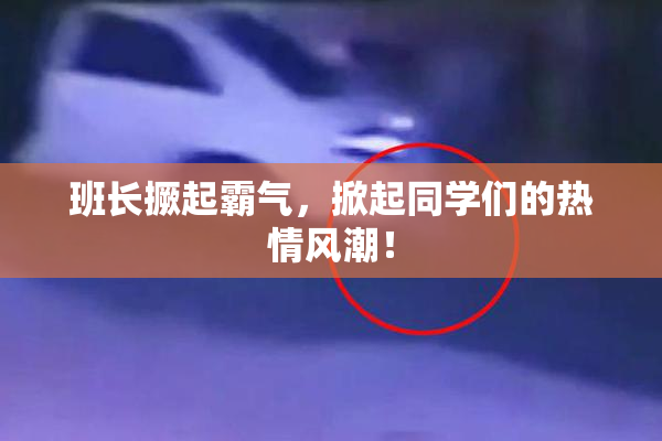班长撅起霸气，掀起同学们的热情风潮！