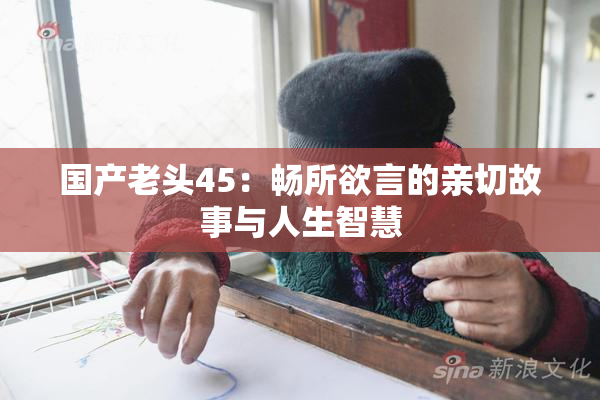 国产老头45：畅所欲言的亲切故事与人生智慧