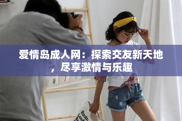 爱情岛成人网：探索交友新天地，尽享激情与乐趣