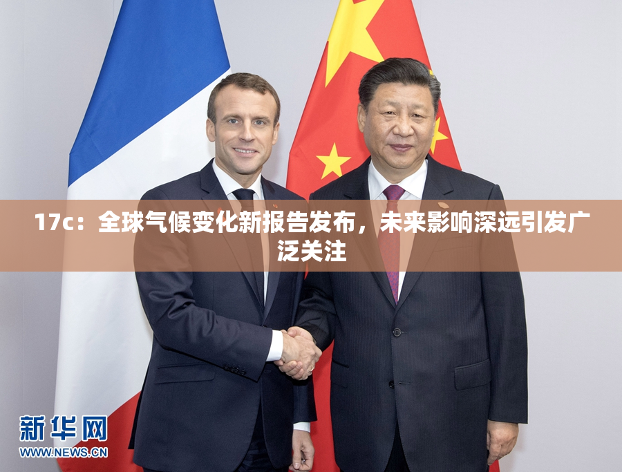 17c：全球气候变化新报告发布，未来影响深远引发广泛关注
