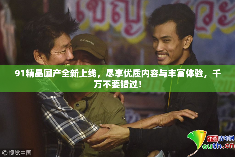 91精品国产全新上线，尽享优质内容与丰富体验，千万不要错过！