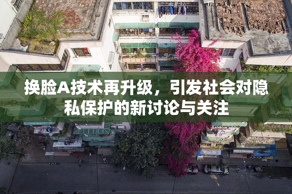 换脸A技术再升级，引发社会对隐私保护的新讨论与关注