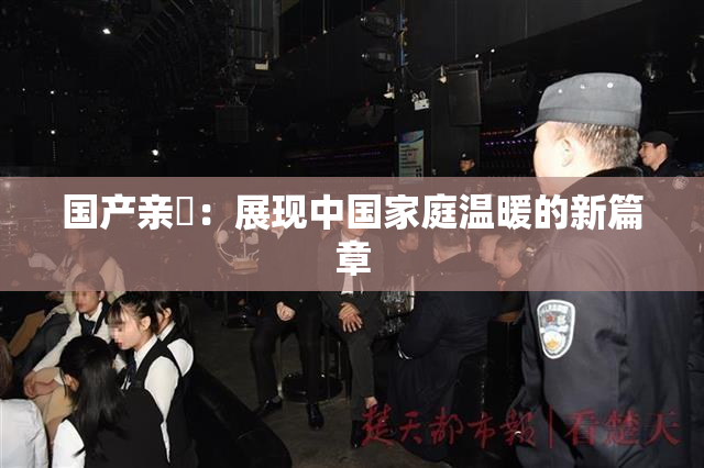 国产亲妺：展现中国家庭温暖的新篇章