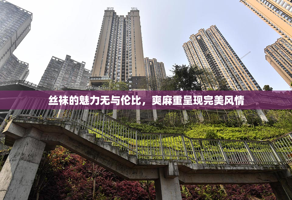 丝袜的魅力无与伦比，爽麻重呈现完美风情