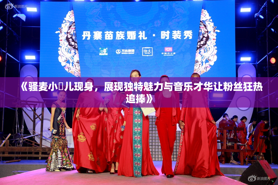 《骚麦小苮儿现身，展现独特魅力与音乐才华让粉丝狂热追捧》