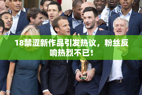 18禁涩新作品引发热议，粉丝反响热烈不已！