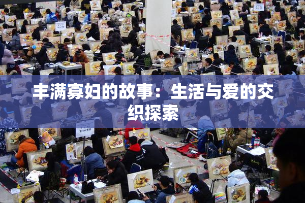 丰满寡妇的故事：生活与爱的交织探索