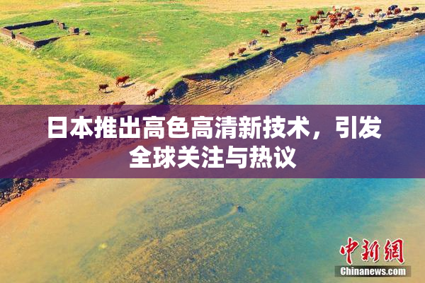 日本推出高色高清新技术，引发全球关注与热议