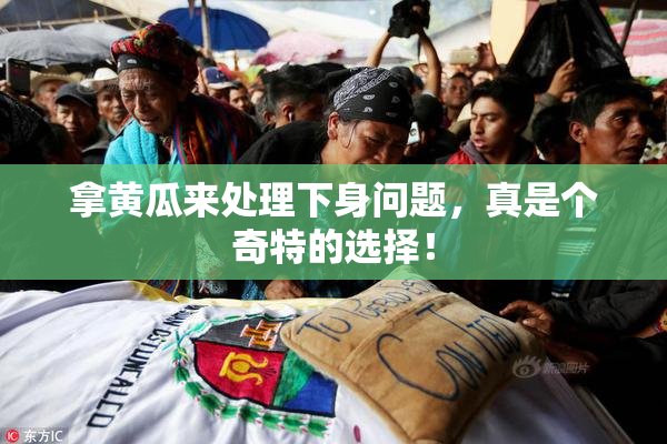 拿黄瓜来处理下身问题，真是个奇特的选择！