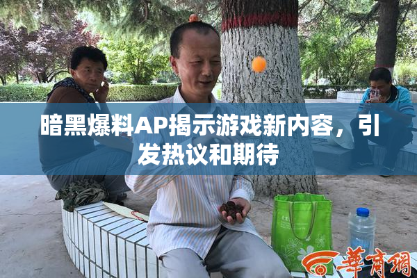 暗黑爆料AP揭示游戏新内容，引发热议和期待