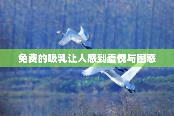 免费的吸乳让人感到羞愧与困惑