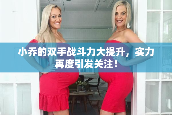 小乔的双手战斗力大提升，实力再度引发关注！