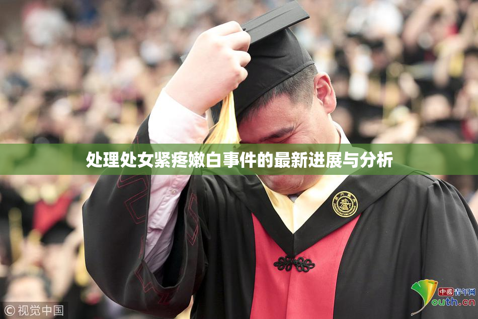 处理处女紧疼嫩白事件的最新进展与分析