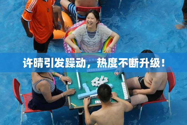 许晴引发躁动，热度不断升级！
