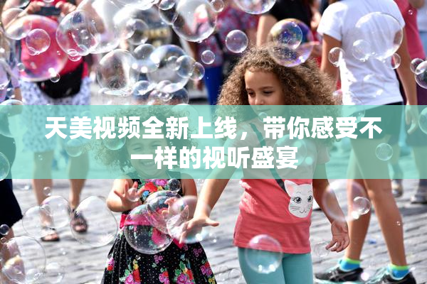 天美视频全新上线，带你感受不一样的视听盛宴