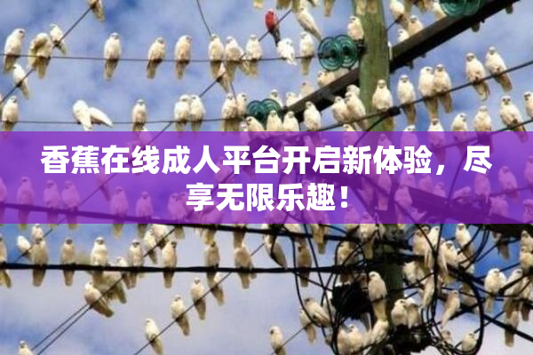 香蕉在线成人平台开启新体验，尽享无限乐趣！