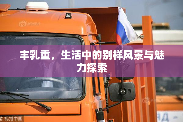 丰乳重，生活中的别样风景与魅力探索