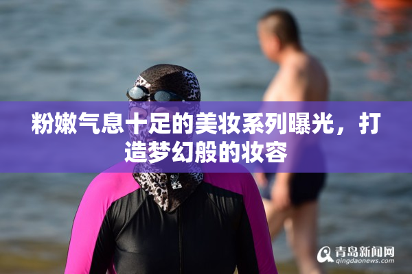 粉嫩气息十足的美妆系列曝光，打造梦幻般的妆容