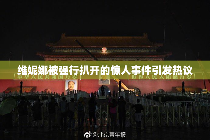 维妮娜被强行扒开的惊人事件引发热议