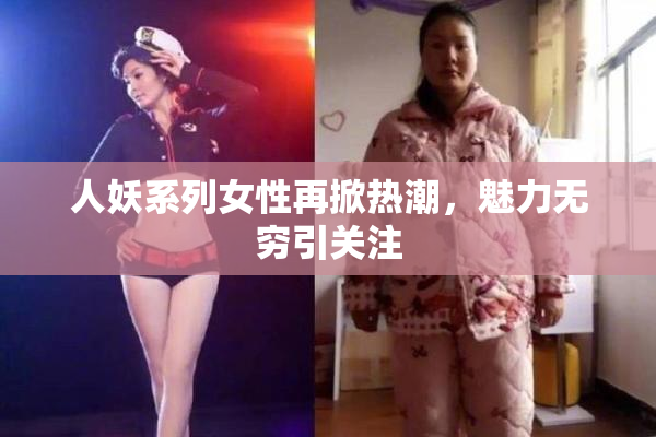 人妖系列女性再掀热潮，魅力无穷引关注
