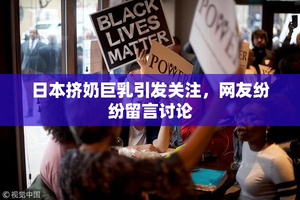 日本挤奶巨乳引发关注，网友纷纷留言讨论