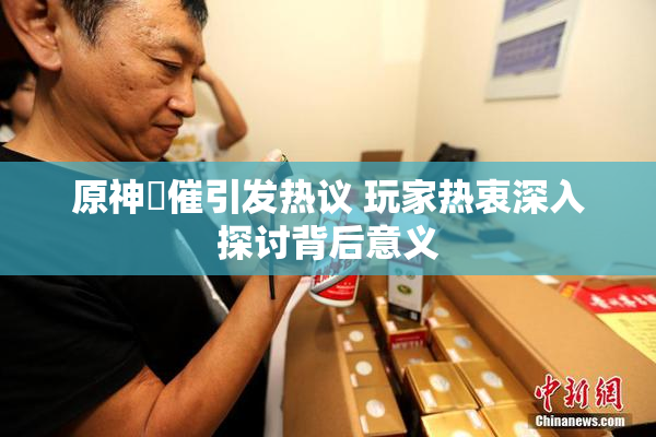 原神婬催引发热议 玩家热衷深入探讨背后意义