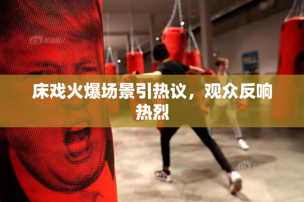 床戏火爆场景引热议，观众反响热烈