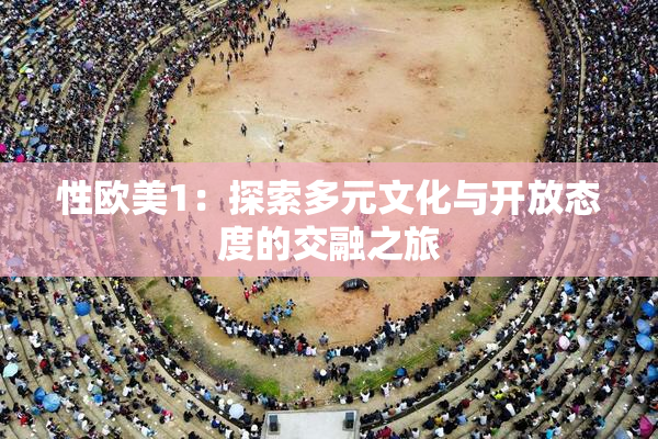 性欧美1：探索多元文化与开放态度的交融之旅