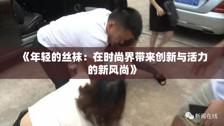 《年轻的丝袜：在时尚界带来创新与活力的新风尚》