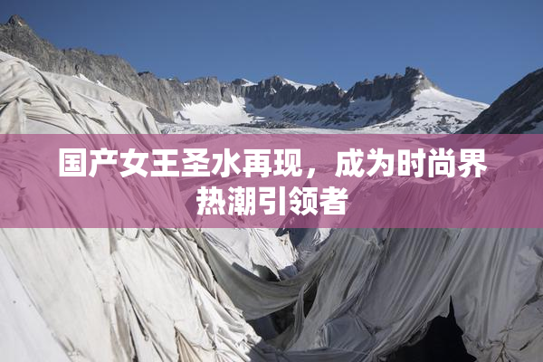 国产女王圣水再现，成为时尚界热潮引领者