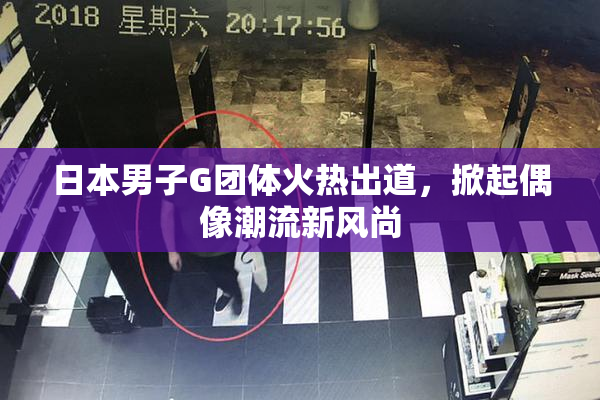 日本男子G团体火热出道，掀起偶像潮流新风尚