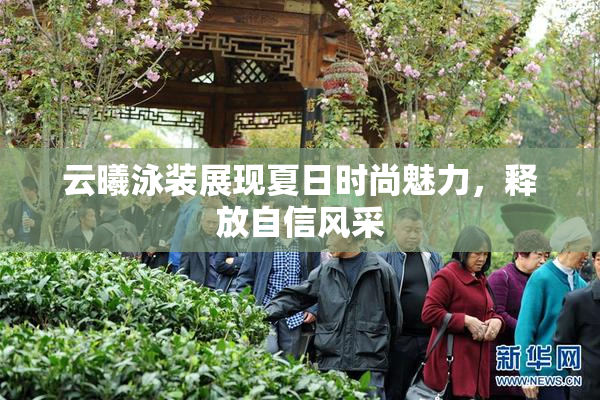云曦泳装展现夏日时尚魅力，释放自信风采
