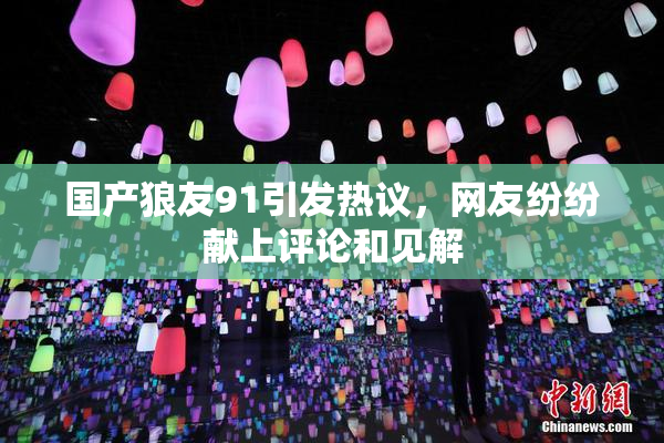 国产狼友91引发热议，网友纷纷献上评论和见解