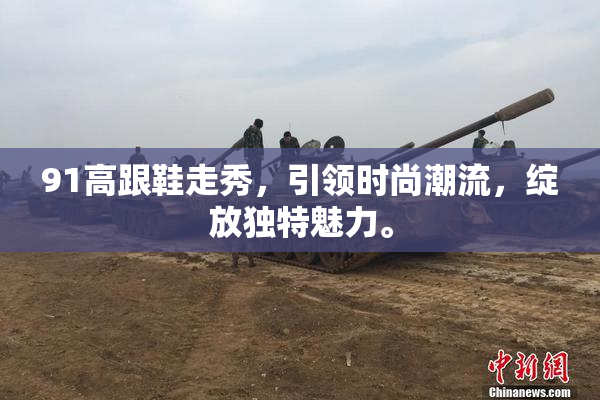 91高跟鞋走秀，引领时尚潮流，绽放独特魅力。