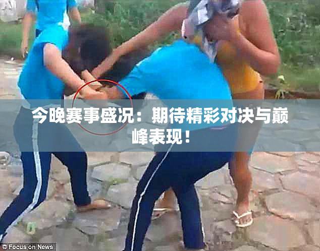 今晚赛事盛况：期待精彩对决与巅峰表现！