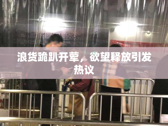 浪货跪趴开荤，欲望释放引发热议