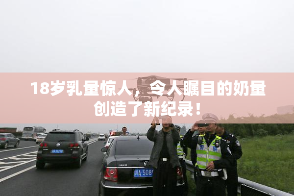 18岁乳量惊人，令人瞩目的奶量创造了新纪录！