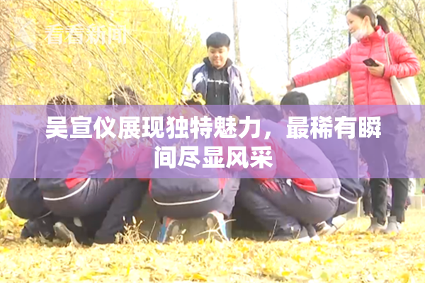 吴宣仪展现独特魅力，最稀有瞬间尽显风采