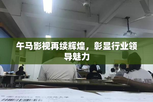 午马影视再续辉煌，彰显行业领导魅力
