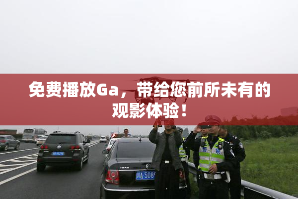 免费播放Ga，带给您前所未有的观影体验！