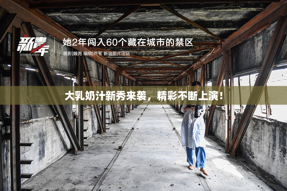 大乳奶汁新秀来袭，精彩不断上演！