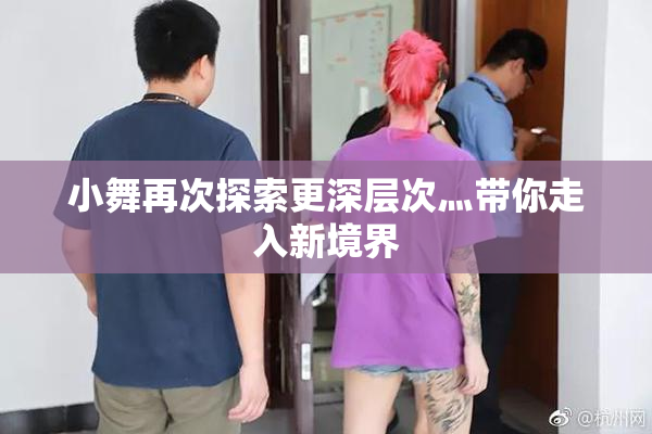 小舞再次探索更深层次灬带你走入新境界