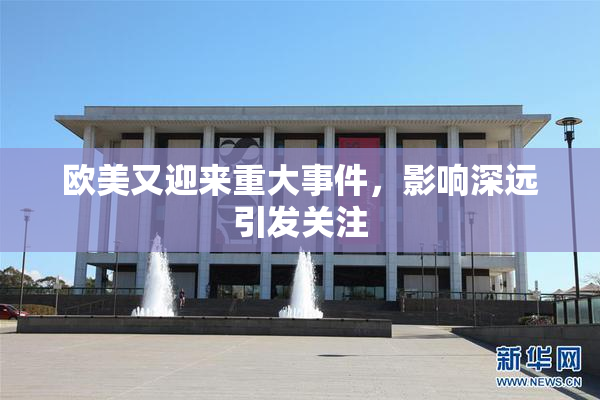 欧美又迎来重大事件，影响深远引发关注