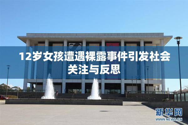 12岁女孩遭遇裸露事件引发社会关注与反思