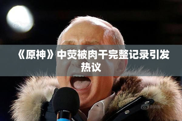 《原神》中荧被肉干完整记录引发热议