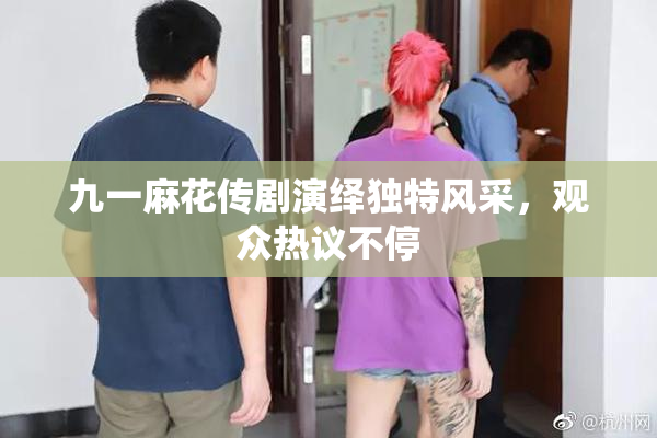 九一麻花传剧演绎独特风采，观众热议不停