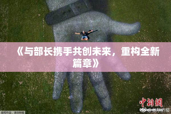 《与部长携手共创未来，重构全新篇章》