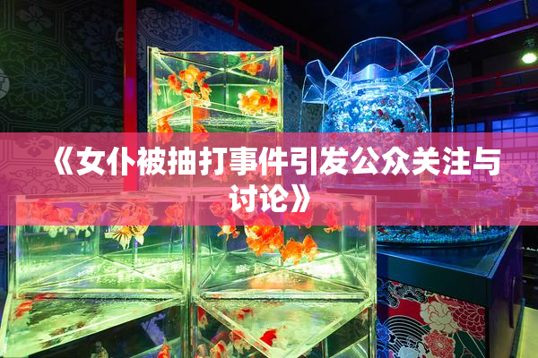 《女仆被抽打事件引发公众关注与讨论》