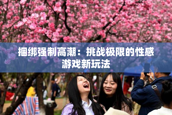 捆绑强制高潮：挑战极限的性感游戏新玩法