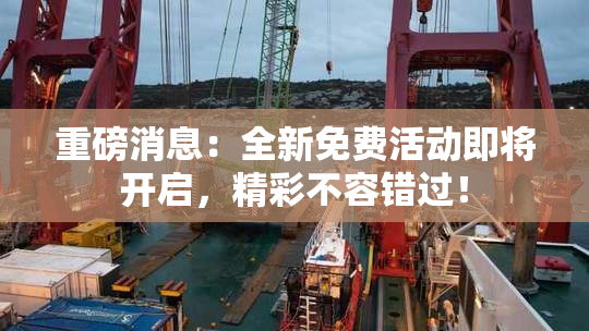 重磅消息：全新免费活动即将开启，精彩不容错过！